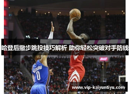 哈登后撤步跳投技巧解析 助你轻松突破对手防线