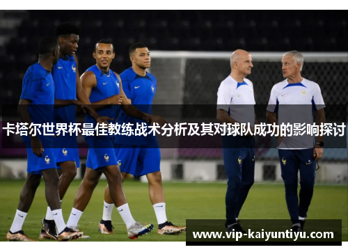 卡塔尔世界杯最佳教练战术分析及其对球队成功的影响探讨