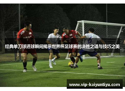 经典单刀球进球瞬间揭示世界杯足球赛的决胜之道与技巧之美