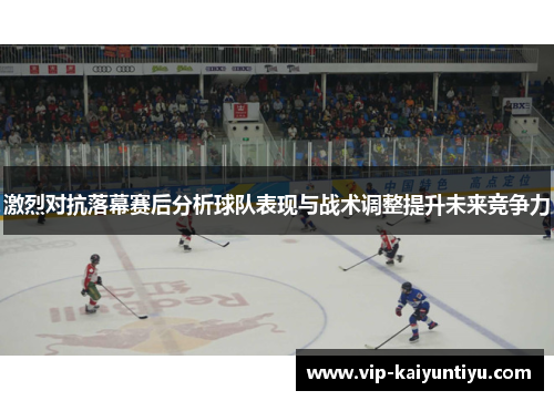 激烈对抗落幕赛后分析球队表现与战术调整提升未来竞争力
