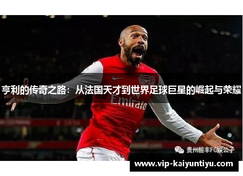 亨利的传奇之路：从法国天才到世界足球巨星的崛起与荣耀