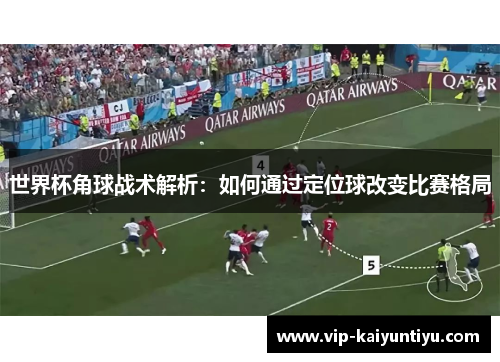 世界杯角球战术解析：如何通过定位球改变比赛格局