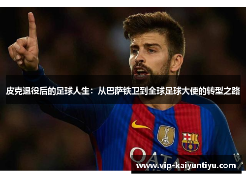 皮克退役后的足球人生：从巴萨铁卫到全球足球大使的转型之路