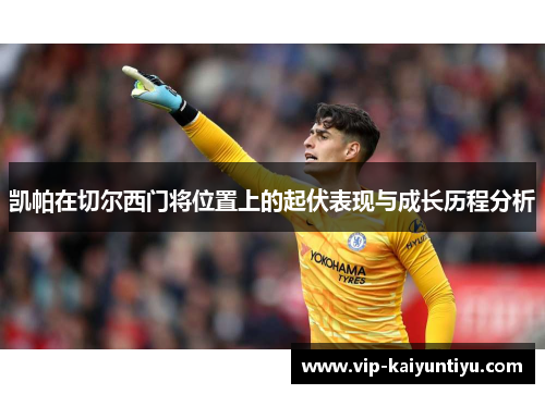 凯帕在切尔西门将位置上的起伏表现与成长历程分析