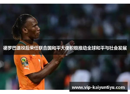德罗巴退役后荣任联合国和平大使积极推动全球和平与社会发展