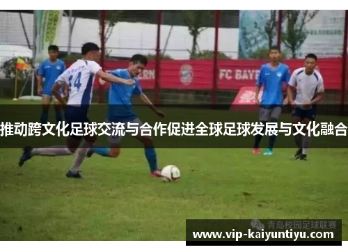 推动跨文化足球交流与合作促进全球足球发展与文化融合