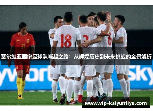 塞尔维亚国家足球队崛起之路：从辉煌历史到未来挑战的全景解析