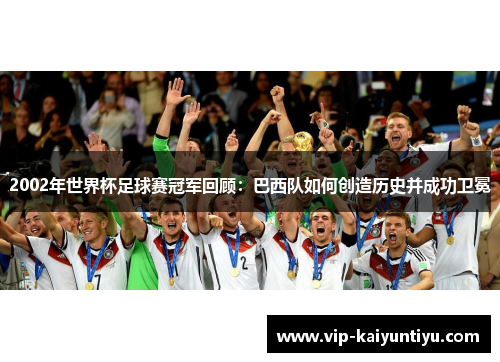 2002年世界杯足球赛冠军回顾：巴西队如何创造历史并成功卫冕