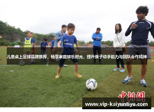 儿童桌上足球品牌推荐，畅享家庭娱乐时光，提升孩子动手能力与团队合作精神