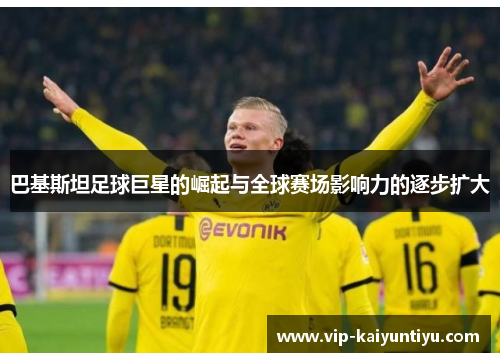 巴基斯坦足球巨星的崛起与全球赛场影响力的逐步扩大