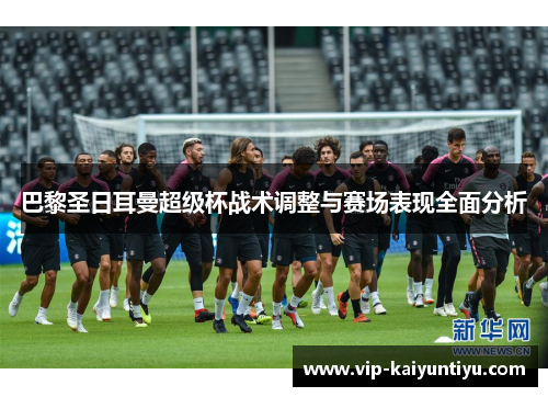 巴黎圣日耳曼超级杯战术调整与赛场表现全面分析