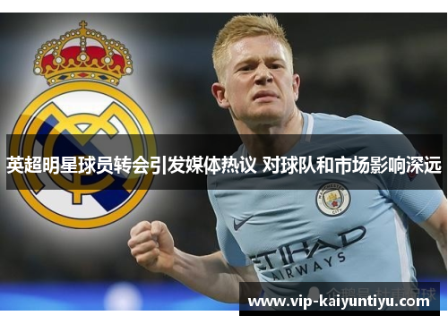 英超明星球员转会引发媒体热议 对球队和市场影响深远