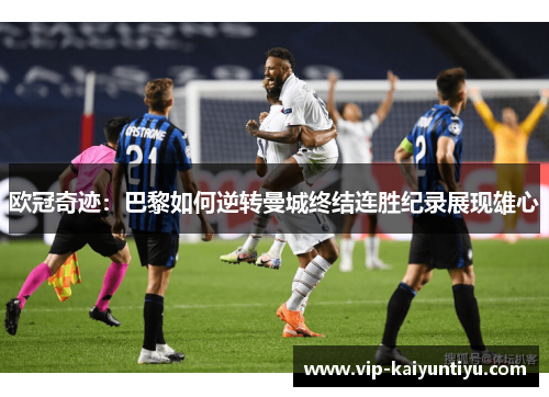 欧冠奇迹：巴黎如何逆转曼城终结连胜纪录展现雄心