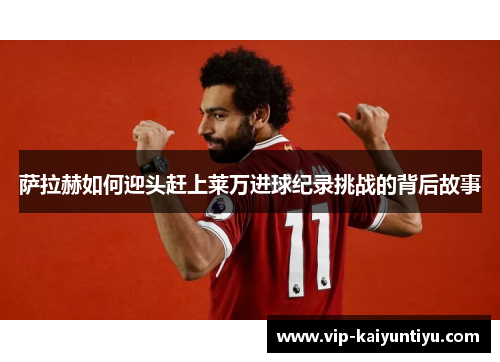 萨拉赫如何迎头赶上莱万进球纪录挑战的背后故事