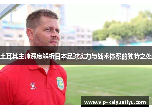 土耳其主帅深度解析日本足球实力与战术体系的独特之处