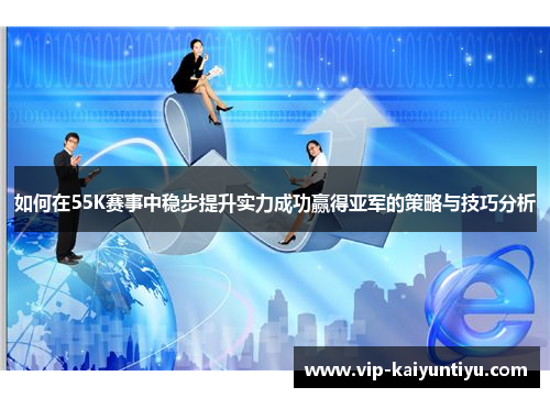 如何在55K赛事中稳步提升实力成功赢得亚军的策略与技巧分析