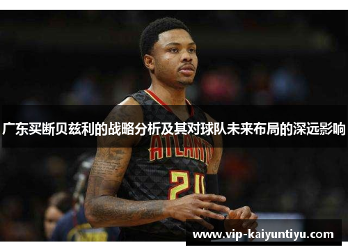 广东买断贝兹利的战略分析及其对球队未来布局的深远影响