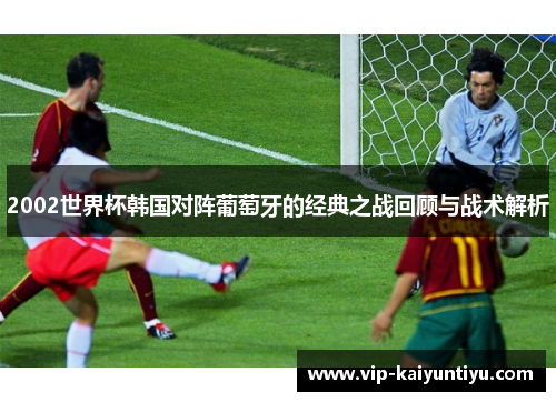 2002世界杯韩国对阵葡萄牙的经典之战回顾与战术解析