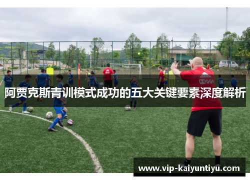 阿贾克斯青训模式成功的五大关键要素深度解析