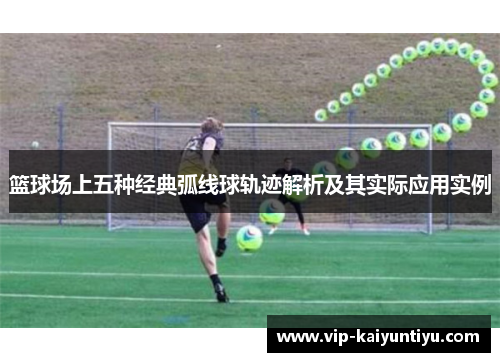 篮球场上五种经典弧线球轨迹解析及其实际应用实例 篮球场上五种经典弧线球轨迹解析及其实际应用实例
