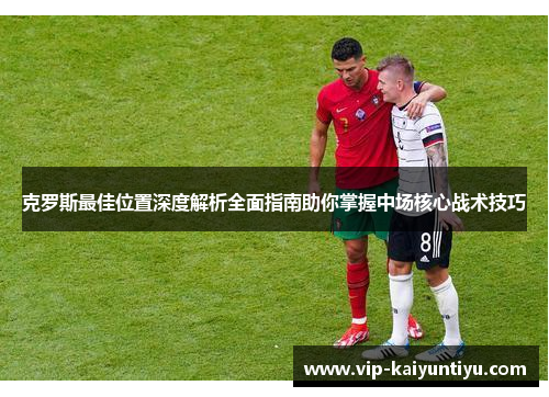 克罗斯最佳位置深度解析全面指南助你掌握中场核心战术技巧