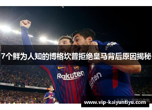 7个鲜为人知的博格坎普拒绝皇马背后原因揭秘