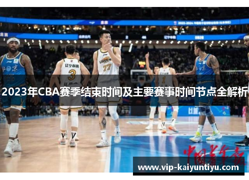 2023年CBA赛季结束时间及主要赛事时间节点全解析 2023年CBA赛季结束时间及主要赛事时间节点全解析