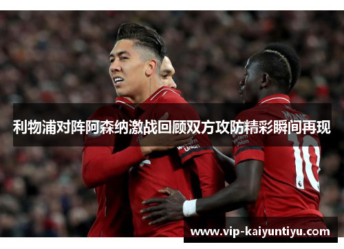 利物浦对阵阿森纳激战回顾双方攻防精彩瞬间再现 利物浦对阵阿森纳激战回顾双方攻防精彩瞬间再现