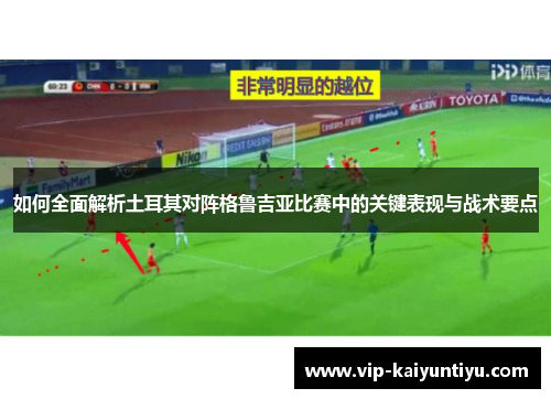 如何全面解析土耳其对阵格鲁吉亚比赛中的关键表现与战术要点 如何全面解析土耳其对阵格鲁吉亚比赛中的关键表现与战术要点