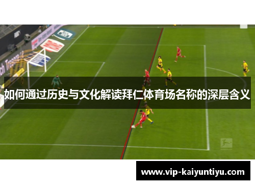 如何通过历史与文化解读拜仁体育场名称的深层含义 如何通过历史与文化解读拜仁体育场名称的深层含义