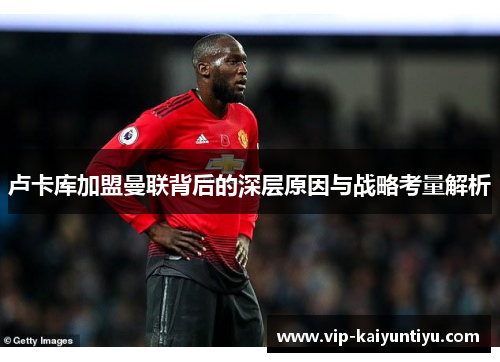 卢卡库加盟曼联背后的深层原因与战略考量解析 卢卡库加盟曼联背后的深层原因与战略考量解析