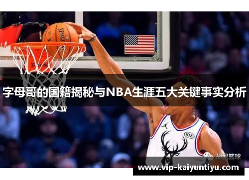 字母哥的国籍揭秘与NBA生涯五大关键事实分析 字母哥的国籍揭秘与NBA生涯五大关键事实分析