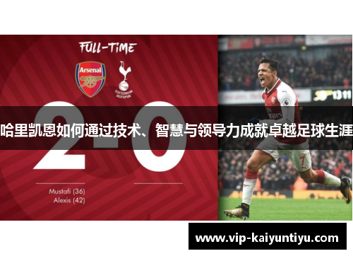 哈里凯恩如何通过技术、智慧与领导力成就卓越足球生涯 哈里凯恩如何通过技术、智慧与领导力成就卓越足球生涯