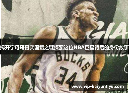 揭开字母哥真实国籍之谜探索这位NBA巨星背后的身份故事 揭开字母哥真实国籍之谜探索这位NBA巨星背后的身份故事