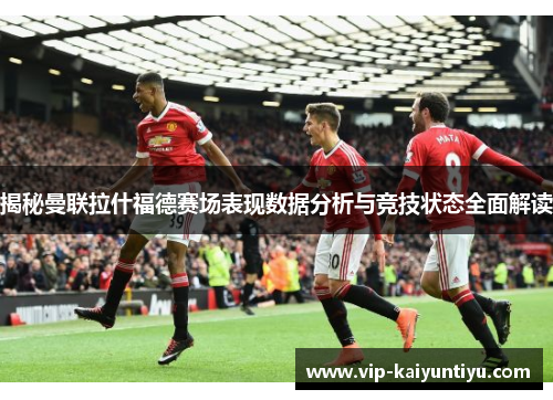 揭秘曼联拉什福德赛场表现数据分析与竞技状态全面解读