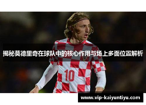 揭秘莫德里奇在球队中的核心作用与场上多面位置解析 揭秘莫德里奇在球队中的核心作用与场上多面位置解析