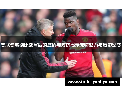曼联曼城德比战背后的激情与对抗揭示独特魅力与历史恩怨 曼联曼城德比战背后的激情与对抗揭示独特魅力与历史恩怨