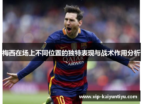 梅西在场上不同位置的独特表现与战术作用分析 梅西在场上不同位置的独特表现与战术作用分析